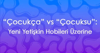 “Çocukça” vs “Çocuksu”: Yeni Yetişkin Hobileri Üzerine